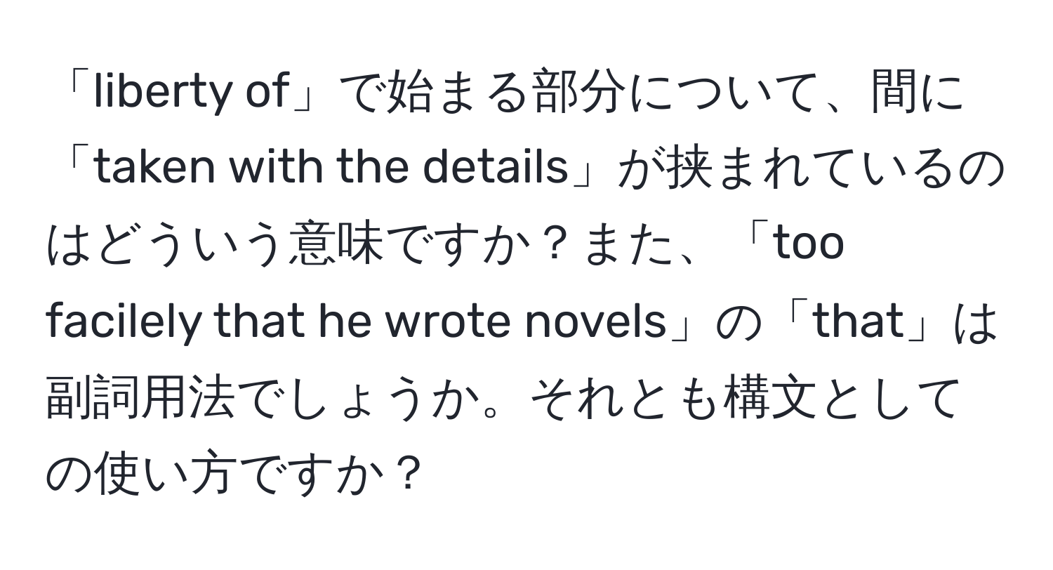 「liberty of」で始まる部分について、間に「taken with the details」が挟まれているのはどういう意味ですか？また、「too facilely that he wrote novels」の「that」は副詞用法でしょうか。それとも構文としての使い方ですか？