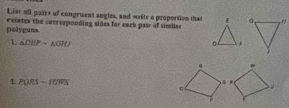 List all pairs of congruent angles, and write a proportion that 
relates the corresponding sides for each pair of simiar 
polyguns. 
L △ DEFsim △ GHJ
PQRSsim YUWX