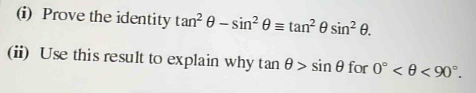 Prove the identity tan^2θ -sin^2θ equiv tan^2θ sin^2θ. 
(ii) Use this result to explain why tan θ >sin θ for 0° <90°.