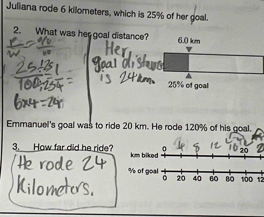 Juliana rode 6 kilometers, which is 25% of her goal. 
2. What was her goal distance? 
Emmanuel's goal was to ride 20 km. He rode 120% of his goal. 
3. How far did he ride? 0 20
km biked
12