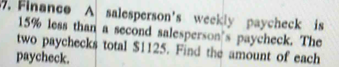 Finance A salesperson's weekly paycheck is
15% less than a second salesperson s paycheck. The 
two paychecks total $1125. Find the amount of each 
paycheck.