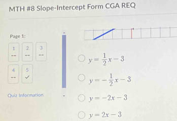 MTH #8 Slope-Intercept Form CGA REQ 
Page 1: 
1 frac 2end(array)^3
y= 1/2 x-3
4 5 
surd
y=- 1/2 x-3
Quiz Information y=-2x-3
y=2x-3