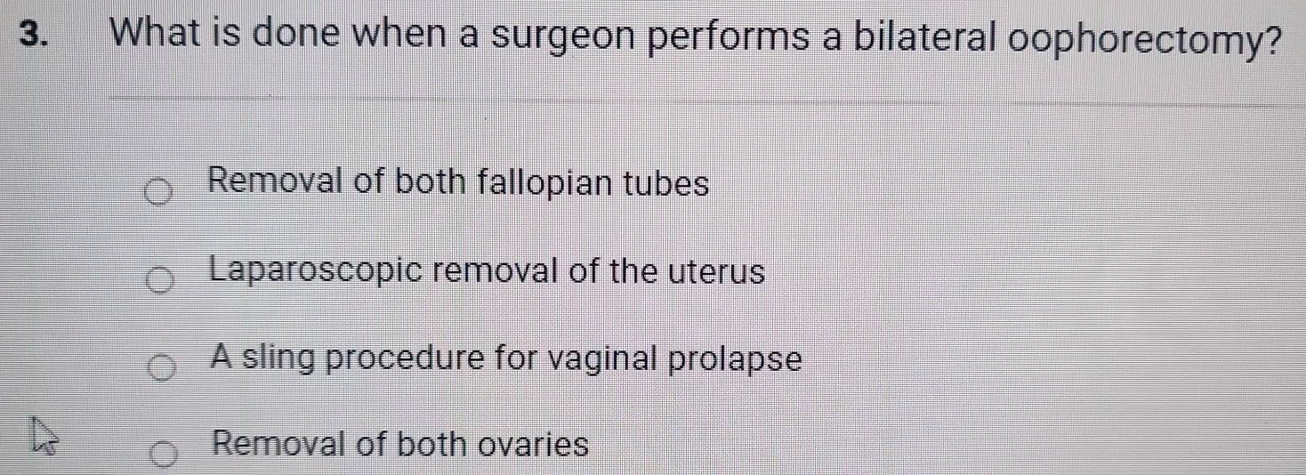 What is done when a surgeon performs a bilateral oophorectomy?
Removal of both fallopian tubes
Laparoscopic removal of the uterus
A sling procedure for vaginal prolapse
Removal of both ovaries