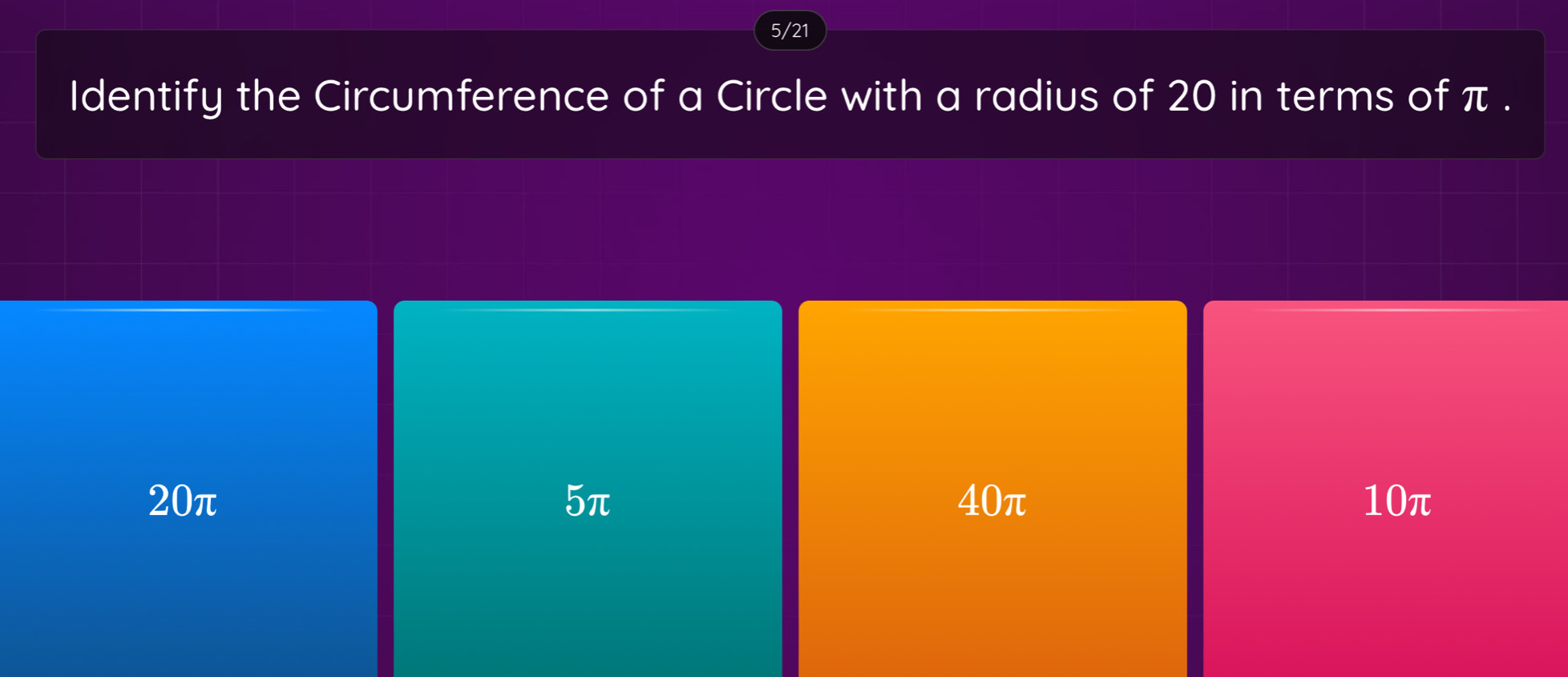 5/21
Identify the Circumference of a Circle with a radius of 20 in terms of π.
20π 5π 40π 10π