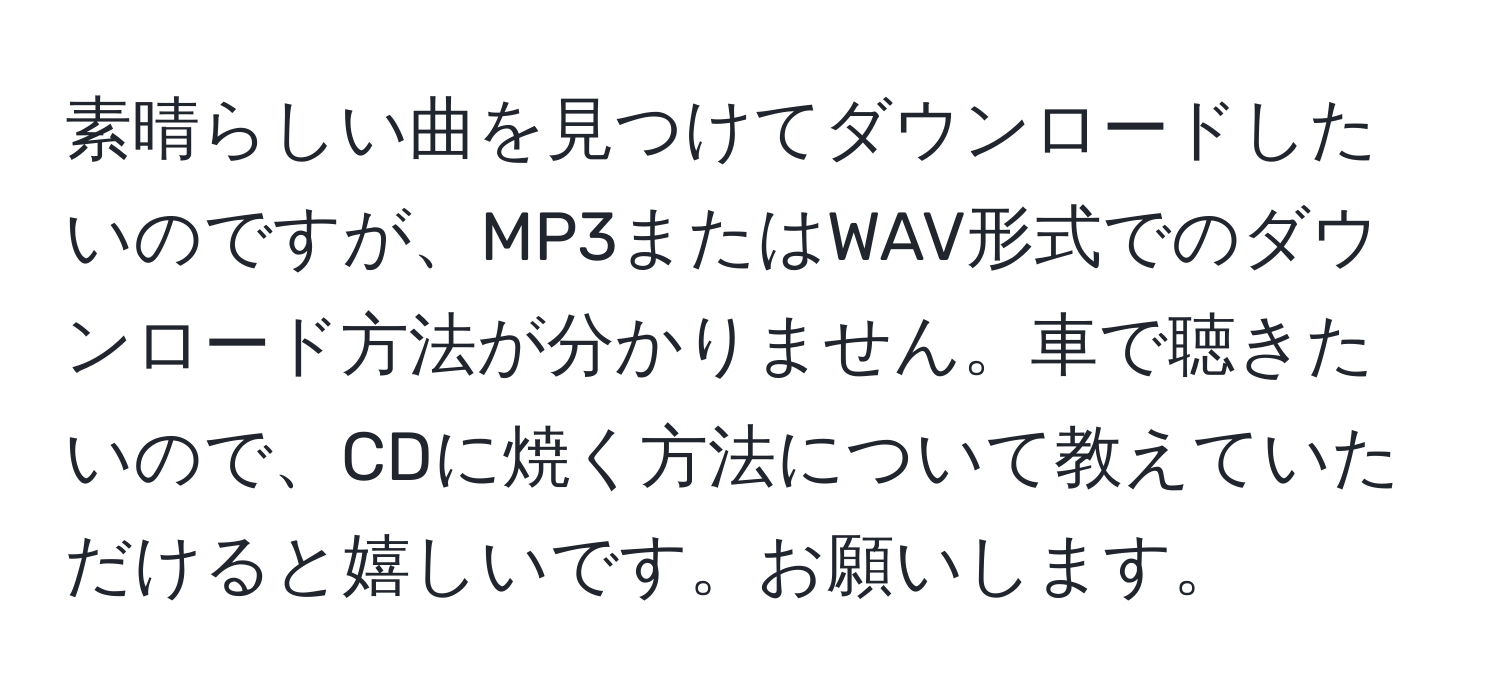 素晴らしい曲を見つけてダウンロードしたいのですが、MP3またはWAV形式でのダウンロード方法が分かりません。車で聴きたいので、CDに焼く方法について教えていただけると嬉しいです。お願いします。