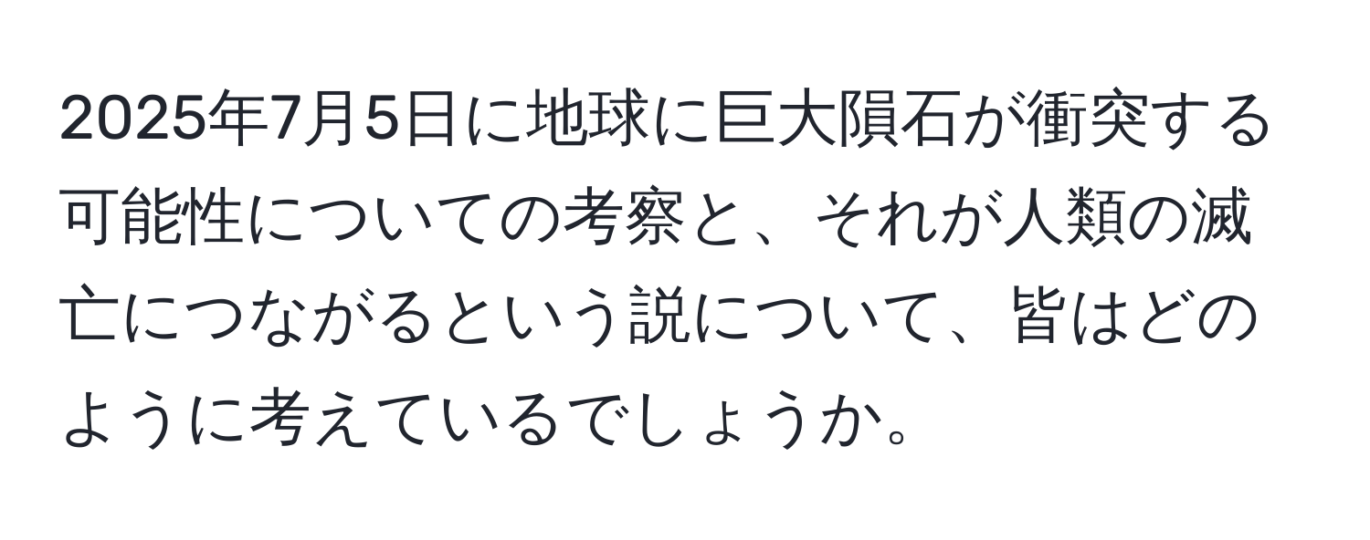 2025年7月5日に地球に巨大隕石が衝突する可能性についての考察と、それが人類の滅亡につながるという説について、皆はどのように考えているでしょうか。