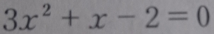 3x^2+x-2=0