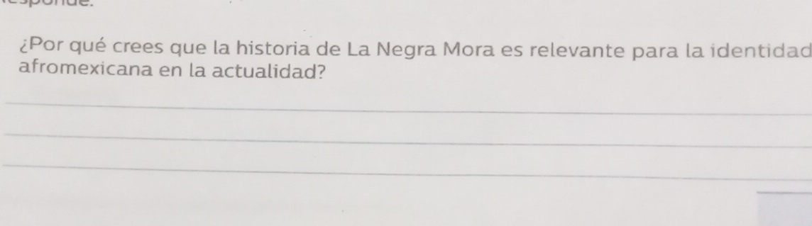 ¿Por qué crees que la historia de La Negra Mora es relevante para la identidad 
afromexicana en la actualidad? 
_ 
_ 
_ 
_