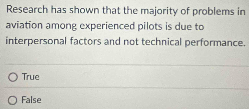 Research has shown that the majority of problems in
aviation among experienced pilots is due to
interpersonal factors and not technical performance.
True
False