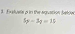 Evaluale p in the equation below
5p-2q=15