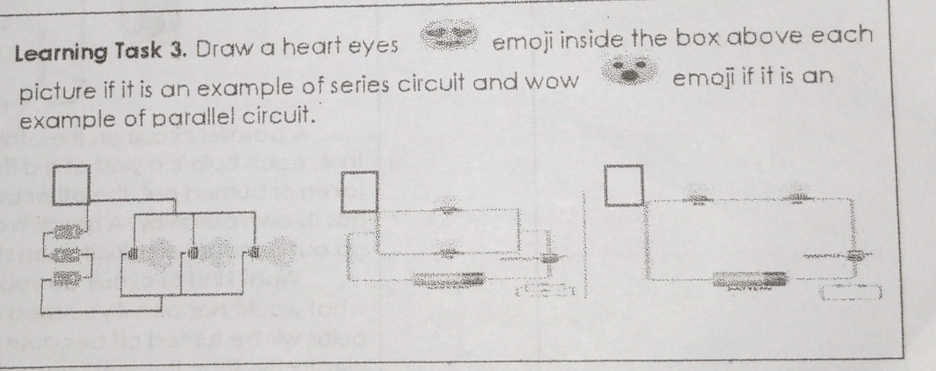 Learning Task 3. Draw a heart eyes emoji inside the box above each 
picture if it is an example of series circuit and wow emoji if it is an 
example of parallel circuit.