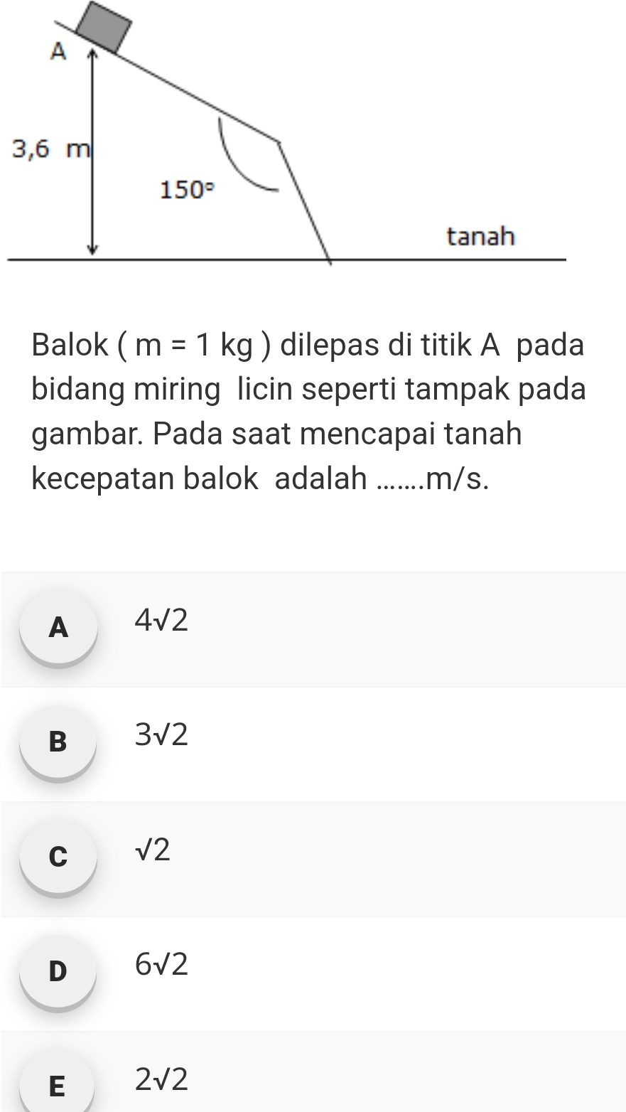 Balok (m=1kg) dilepas di titik A pada
bidang miring licin seperti tampak pada
gambar. Pada saat mencapai tanah
kecepatan balok adalah_ m/s.
A 4sqrt(2)
B 3sqrt(2)
C sqrt(2)
D 6sqrt(2)
E 2sqrt(2)