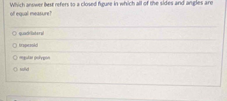 Which answer best refers to a closed figure in which all of the sides and angles are
of equal measure?
quadrilateral
trapezold
regular polygon
solid