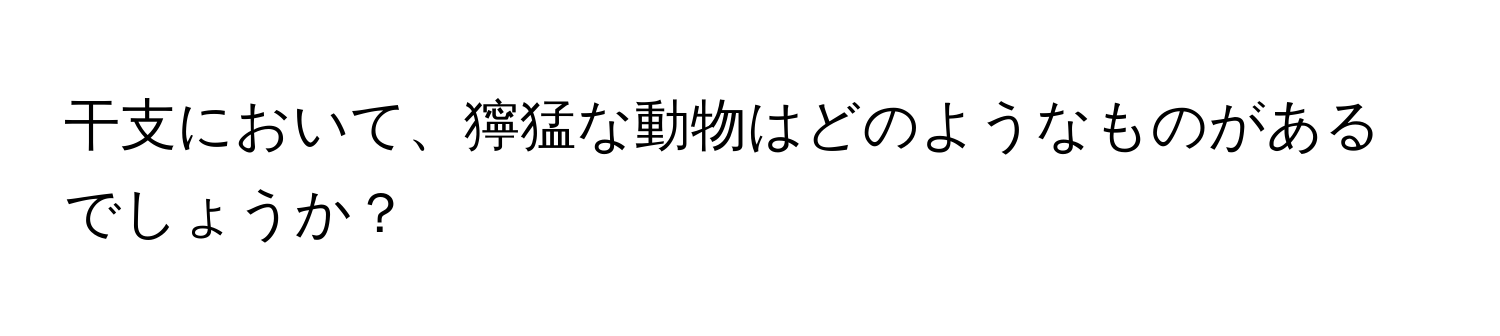 干支において、獰猛な動物はどのようなものがあるでしょうか？