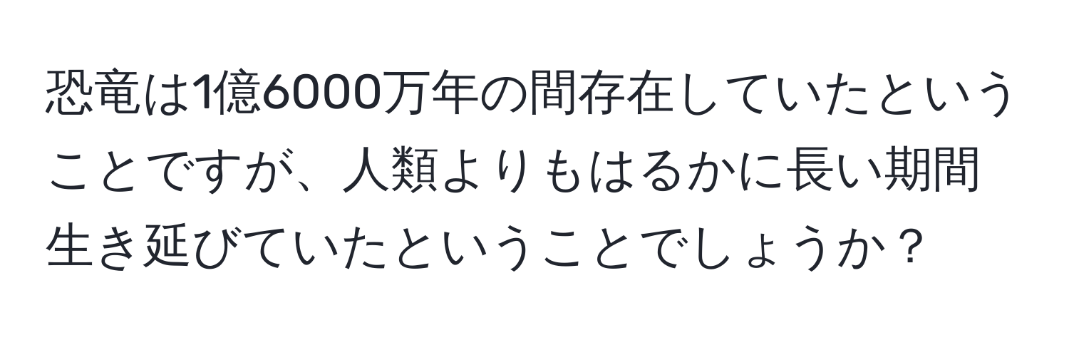 恐竜は1億6000万年の間存在していたということですが、人類よりもはるかに長い期間生き延びていたということでしょうか？