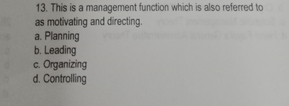 This is a management function which is also referred to
as motivating and directing.
a. Planning
b. Leading
c. Organizing
d. Controlling