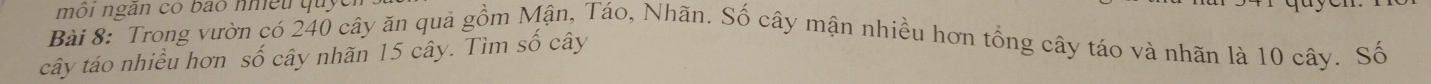 môi ngãn có bao nhiều quỹ 
Bài 8: Trong vườn có 240 cây ăn quả gồm Mận, Táo, Nhãn. Số cây mận nhiều hơn tổng cây táo và nhãn là 10 cây. Số 
cây táo nhiều hơn số cây nhãn 15 cây. Tìm số cây