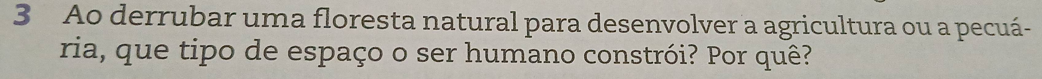Ao derrubar uma floresta natural para desenvolver a agricultura ou a pecuá- 
ria, que tipo de espaço o ser humano constrói? Por quê?
