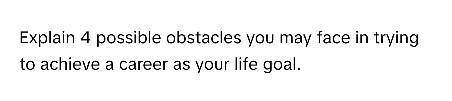 Explain 4 possible obstacles you may face in trying to achieve a career as your life goal.