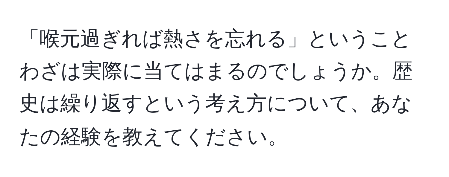 「喉元過ぎれば熱さを忘れる」ということわざは実際に当てはまるのでしょうか。歴史は繰り返すという考え方について、あなたの経験を教えてください。