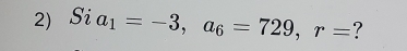 Sia_1=-3, a_6=729, r= ?