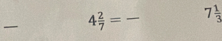 4 2/7 = _ 
7 1/3 