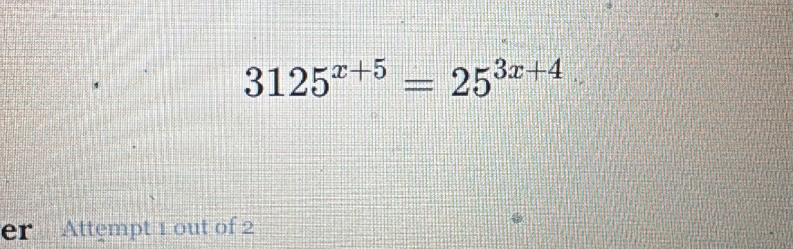 3125^(x+5)=25^(3x+4)
er Attempt 1 out of 2