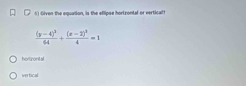 Given the equation, is the ellipse horizontal or vertical?
frac (y-4)^264+frac (x-2)^24=1
horizontal
vertical