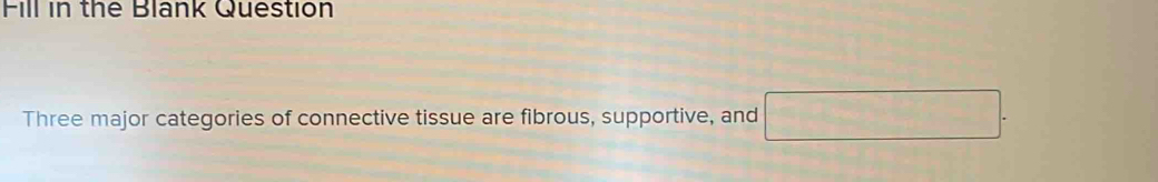 Fill in the Blank Question 
Three major categories of connective tissue are fibrous, supportive, and □.