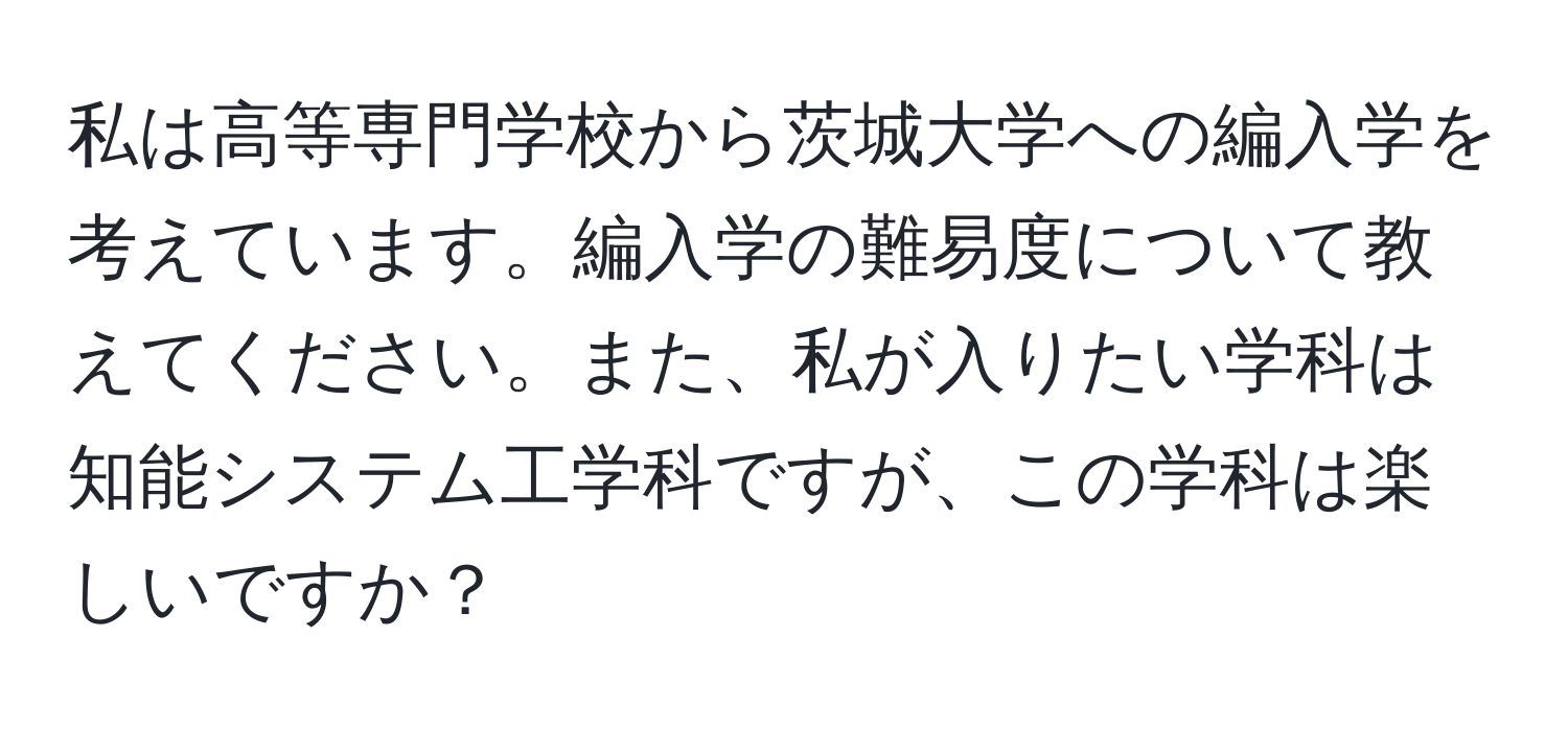 私は高等専門学校から茨城大学への編入学を考えています。編入学の難易度について教えてください。また、私が入りたい学科は知能システム工学科ですが、この学科は楽しいですか？