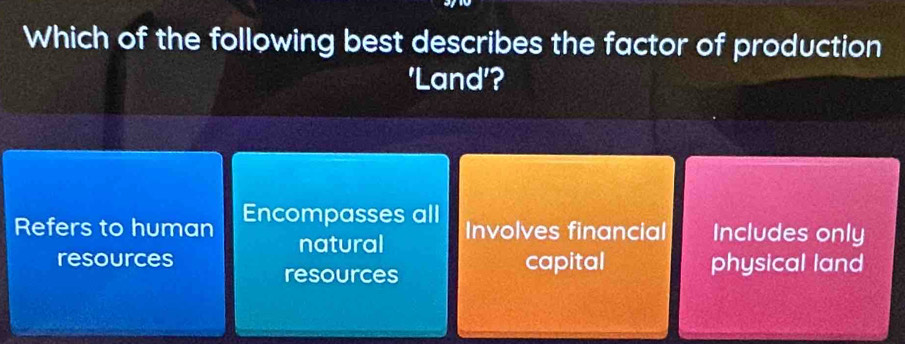 Which of the following best describes the factor of production
'Land'?
Refers to human Encompasses all Involves financial Includes only
natural
resources capital physical land
resources