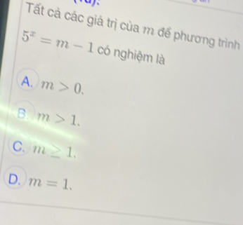 ra).
Tất cả các giá trị của m để phương trình
5^x=m-1 có nghiệm là
A. m>0.
B. m>1.
C. m≥ 1.
D. m=1.