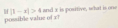 If |1-x|>4 and x is positive, what is one 
possible value of x?