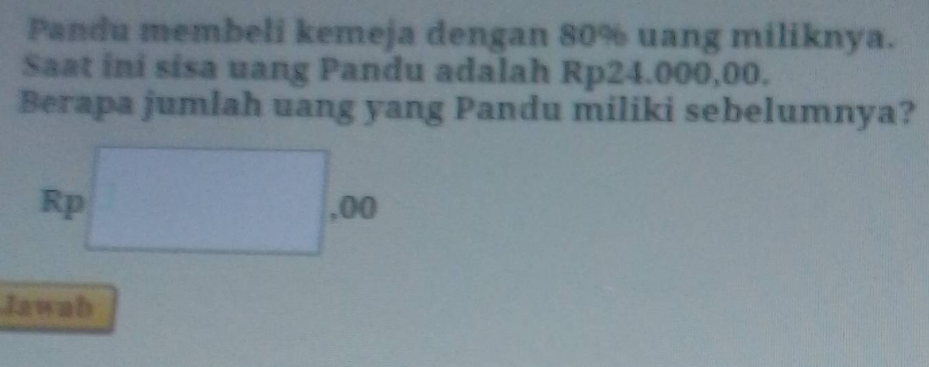 Pandu membeli kemeja dengan 80% uang miliknya. 
Saat ini sisa uang Pandu adalah Rp24.000,00. 
Berapa jumlah uang yang Pandu miliki sebelumnya?
Rp ,00
Jawab