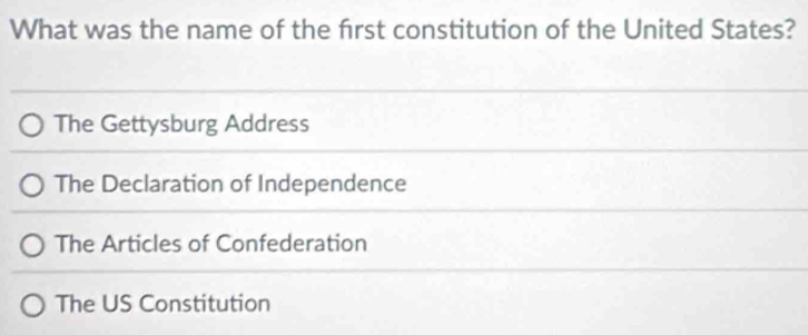 What was the name of the frst constitution of the United States?
The Gettysburg Address
The Declaration of Independence
The Articles of Confederation
The US Constitution