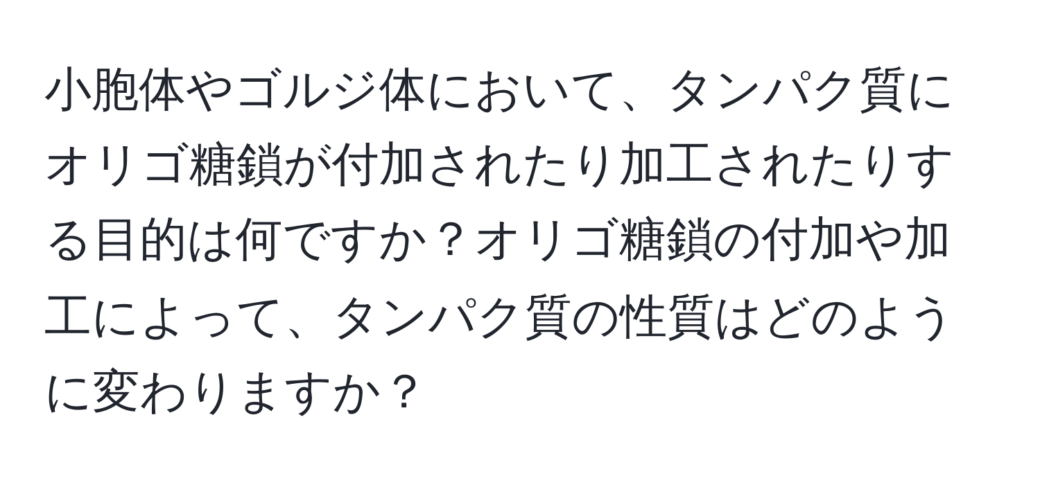 小胞体やゴルジ体において、タンパク質にオリゴ糖鎖が付加されたり加工されたりする目的は何ですか？オリゴ糖鎖の付加や加工によって、タンパク質の性質はどのように変わりますか？