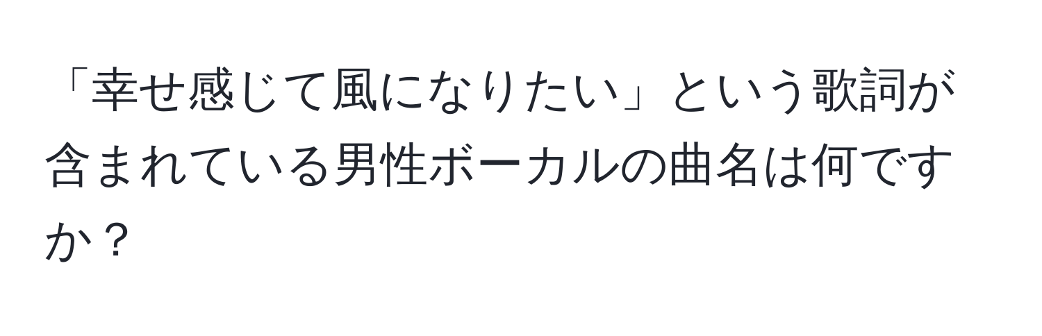 「幸せ感じて風になりたい」という歌詞が含まれている男性ボーカルの曲名は何ですか？