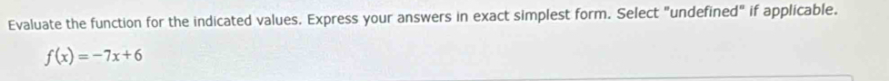 Evaluate the function for the indicated values. Express your answers in exact simplest form. Select "undefined" if applicable.
f(x)=-7x+6