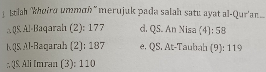 lstilah “khaira ummah” merujuk pada salah satu ayat al-Qur’an...
a. QS. Al-Baqarah (2): 177 d. QS. An Nisa (4): 58
b. QS. Al-Baqarah (2): 187 e. QS. At-Taubah (9): 119
c. QS. Ali Imran (3): 110