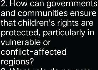 How can governments 
and communities ensure 
that children's rights are 
protected, particularly in 
vulnerable or 
conflict-affected 
regions?