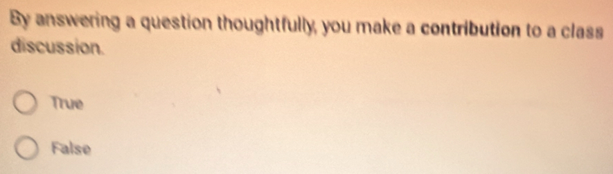 By answering a question thoughtfully, you make a contribution to a class
discussion.
True
False