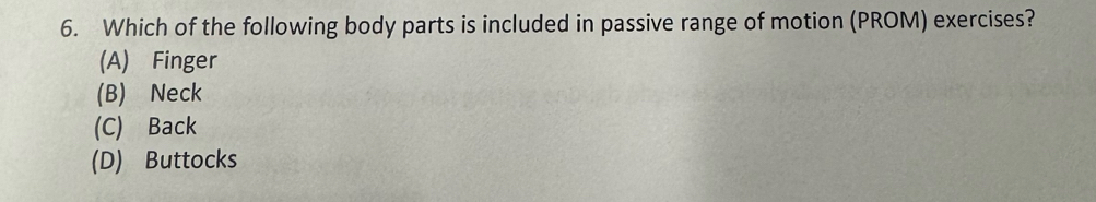 Which of the following body parts is included in passive range of motion (PROM) exercises?
(A) Finger
(B) Neck
(C) Back
(D) Buttocks