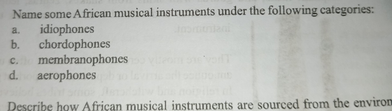 Name some African musical instruments under the following categories:
a. idiophones
b. chordophones
c. membranophones
d.no aerophones
Describe how African musical instruments are sourced from the environ