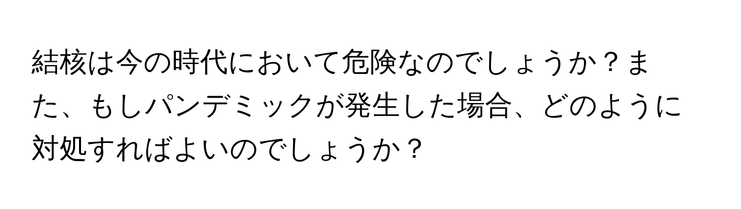 結核は今の時代において危険なのでしょうか？また、もしパンデミックが発生した場合、どのように対処すればよいのでしょうか？