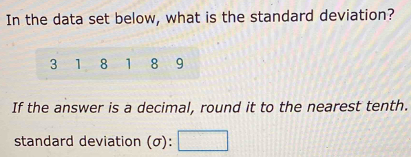 In the data set below, what is the standard deviation?
3 1 8 1 8 9
If the answer is a decimal, round it to the nearest tenth. 
standard deviation (σ):  5/10 =1/2