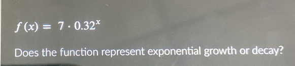 f(x)=7· 0.32^x
Does the function represent exponential growth or decay?