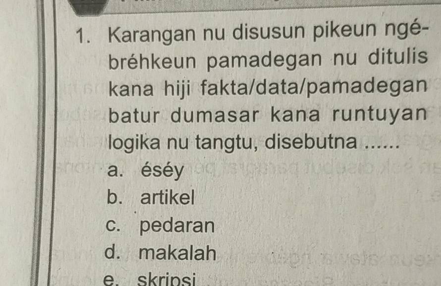 Karangan nu disusun pikeun ngé-
bréhkeun pamadegan nu ditulis
kana hiji fakta/data/pamadegan
batur dumasar kana runtuyan
logika nu tangtu, disebutna ......
a. éséy
b. artikel
c. pedaran
d. makalah
e. skripsi