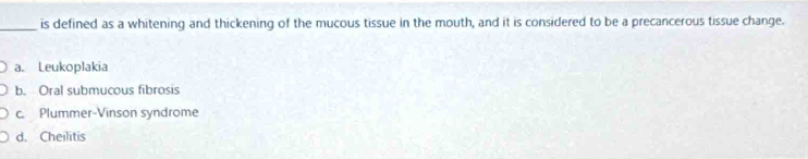 is defined as a whitening and thickening of the mucous tissue in the mouth, and it is considered to be a precancerous tissue change.
a. Leukoplakia
b. Oral submucous fibrosis
c Plummer-Vinson syndrome
d. Cheilitis