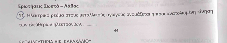 Ερωνατρήσεις Σωστό Β Λάθος 
Πη. ΚλεκτρικΚό ρεύμα στουςαμεταλλικούς αγωγούς ονομάζεταιηη προσανατολισμένη κίνηση 
των ελεύθερων ηλεΚτρονίων. _…. 
44 
Εκσιαιαευτηρια Αικ ΚαρΑχΑλιΟυ