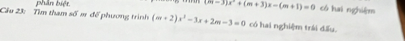 phân biệt.
(m-3)x^2+(m+3)x-(m+1)=0 có hai nghiệm 
Câu 23: Tìm tham số m để phương trình (m+2)x^2-3x+2m-3=0 có hai nghiệm trái đấu.